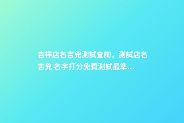 吉祥店名吉兇測試查詢，測試店名吉兇 名字打分免費測試最準(zhǔn)周易，周易姓名測試打分